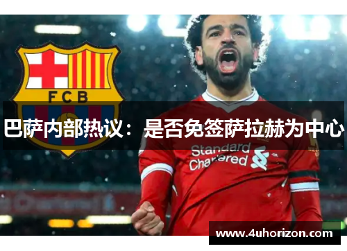 巴萨内部热议：是否免签萨拉赫为中心